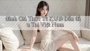 đánh giá thực tế ku19 dẫn đầu tại việt nam