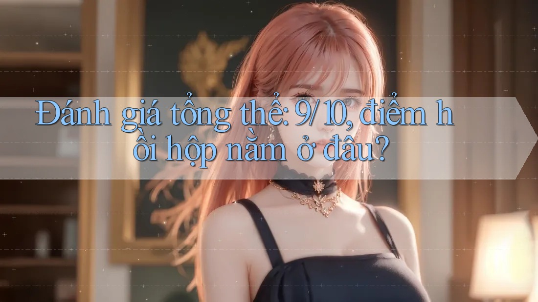 Đánh giá tổng thể: 9/10, điểm hồi hộp nằm ở đâu?