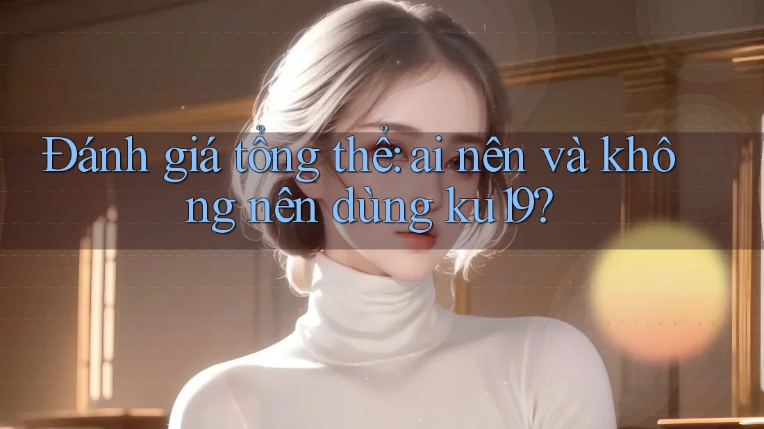 Đánh giá tổng thể: ai nên và không nên dùng ku19?