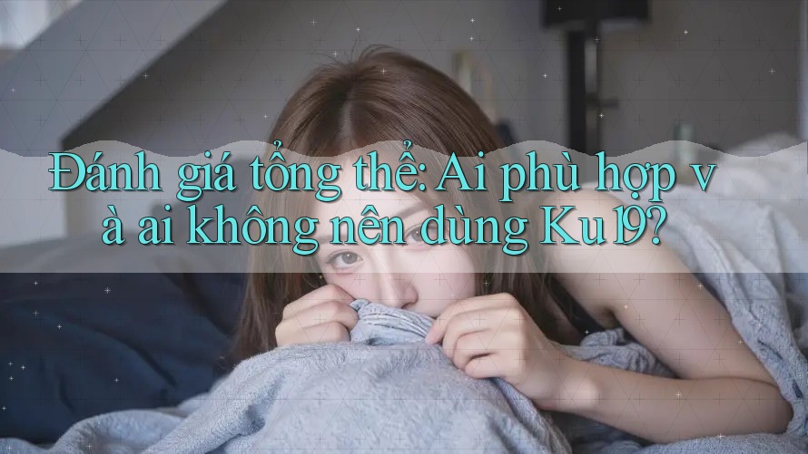 Đánh giá tổng thể: Ai phù hợp và ai không nên dùng Ku19? Đánh giá tổng thể: Ai phù hợp và ai không nên dùng Ku19?