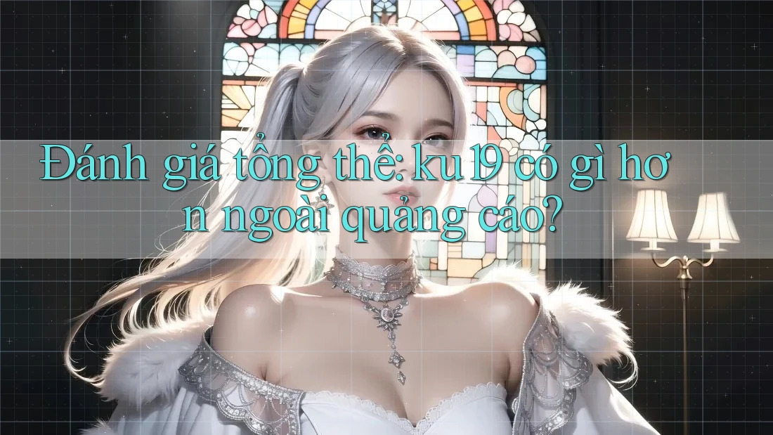 Đánh giá tổng thể: ku19 có gì hơn ngoài quảng cáo? Đánh giá tổng thể: ku19 có gì hơn ngoài quảng cáo?