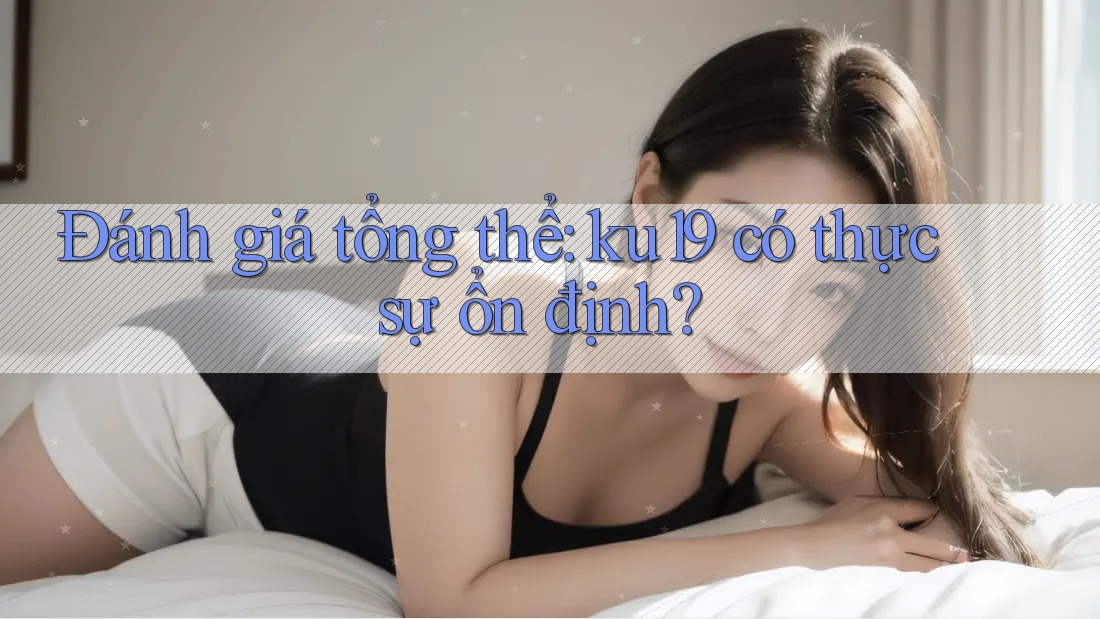 Đánh giá tổng thể: ku19 có thực sự ổn định? Đánh giá tổng thể: ku19 có thực sự ổn định?