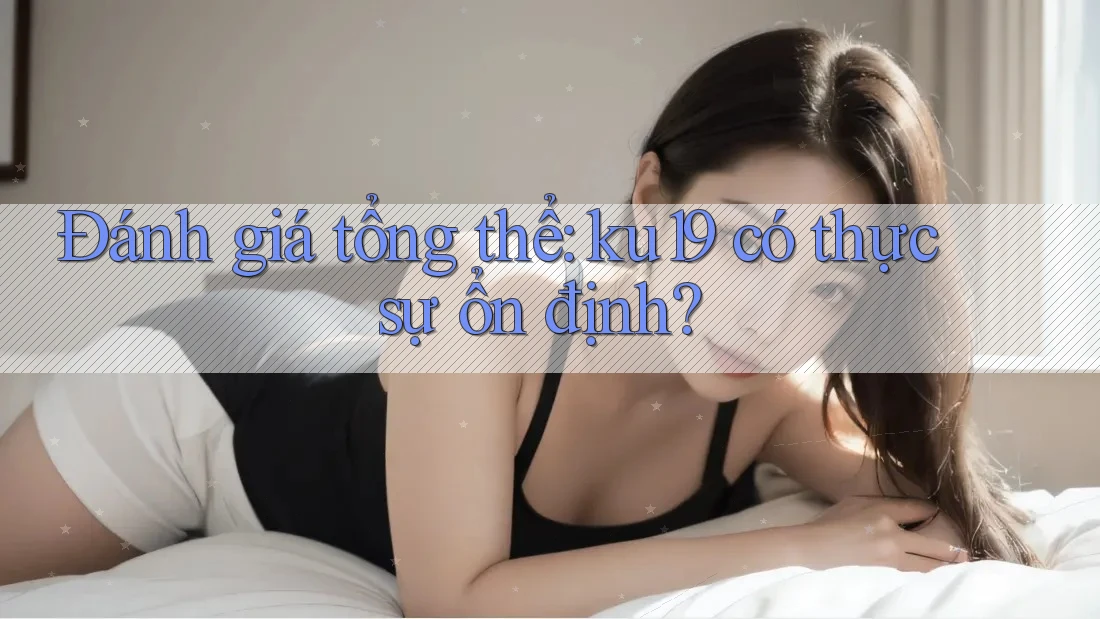 Đánh giá tổng thể: ku19 có thực sự ổn định? Đánh giá tổng thể: ku19 có thực sự ổn định?