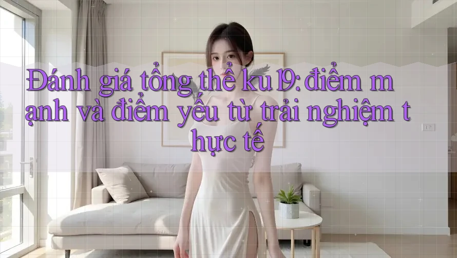Đánh giá tổng thể ku19: điểm mạnh và điểm yếu từ trải nghiệm thực tế Đánh giá tổng thể ku19: điểm mạnh và điểm yếu từ trải nghiệm thực tế