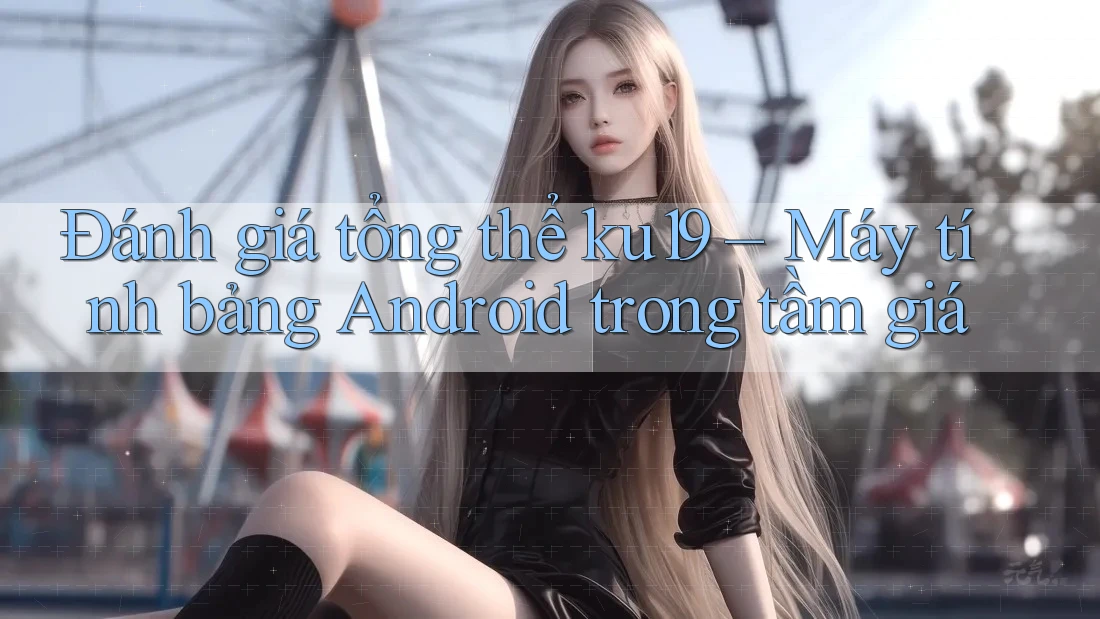 Đánh giá tổng thể ku19 – Máy tính bảng Android trong tầm giá Đánh giá tổng thể ku19 – Máy tính bảng Android trong tầm giá