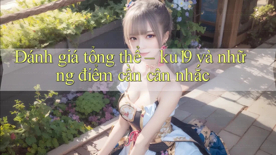 Đánh giá tổng thể – ku19 và những điểm cần cân nhắc Đánh giá tổng thể – ku19 và những điểm cần cân nhắc