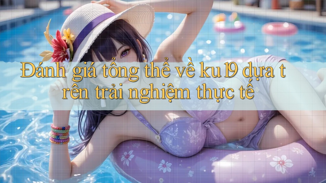 Đánh giá tổng thể về ku19 dựa trên trải nghiệm thực tế Đánh giá tổng thể về ku19 dựa trên trải nghiệm thực tế