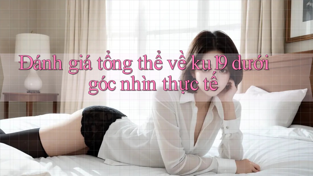 Đánh giá tổng thể về ku19 dưới góc nhìn thực tế Đánh giá tổng thể về ku19 dưới góc nhìn thực tế