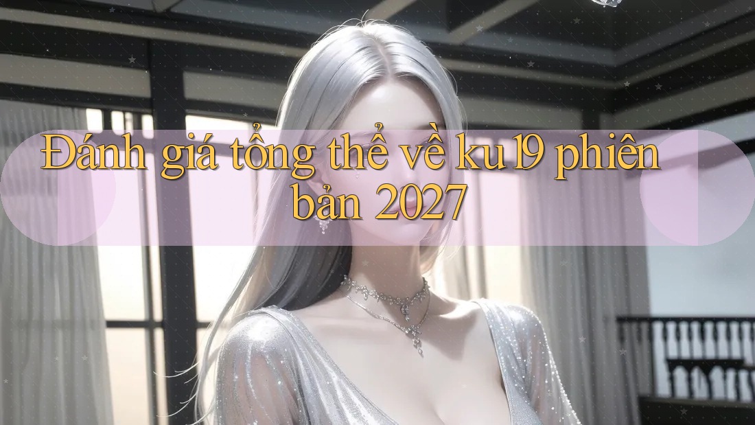 Đánh giá tổng thể về ku19 phiên bản 2027 Đánh giá tổng thể về ku19 phiên bản 2027
