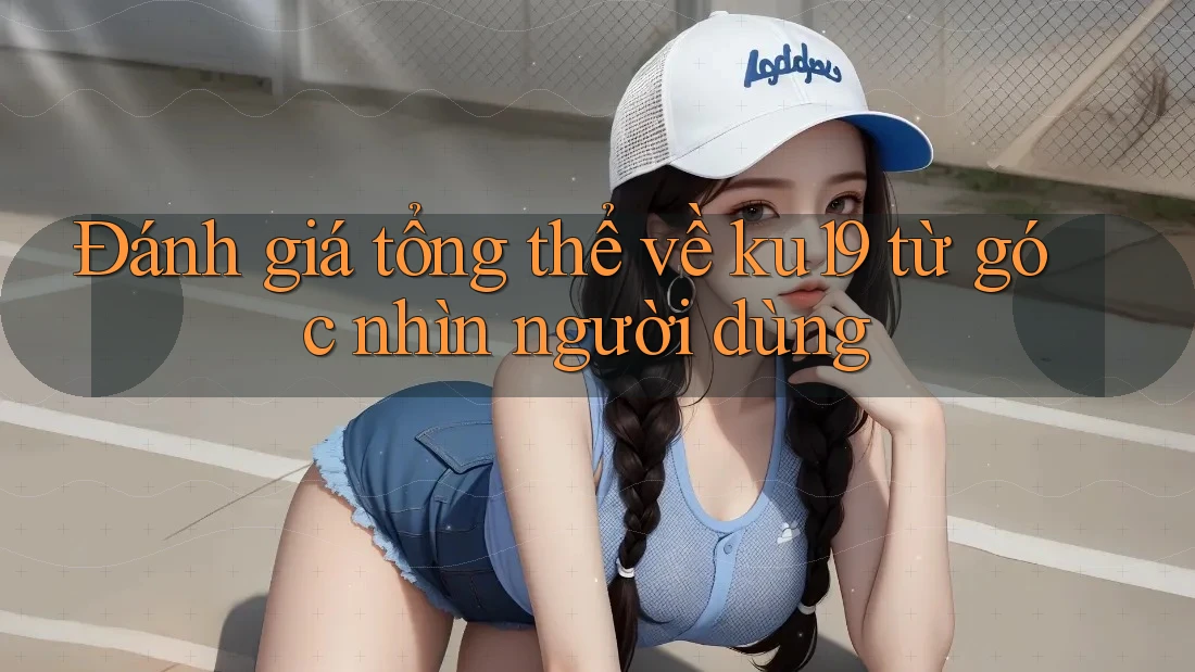 Đánh giá tổng thể về ku19 từ góc nhìn người dùng