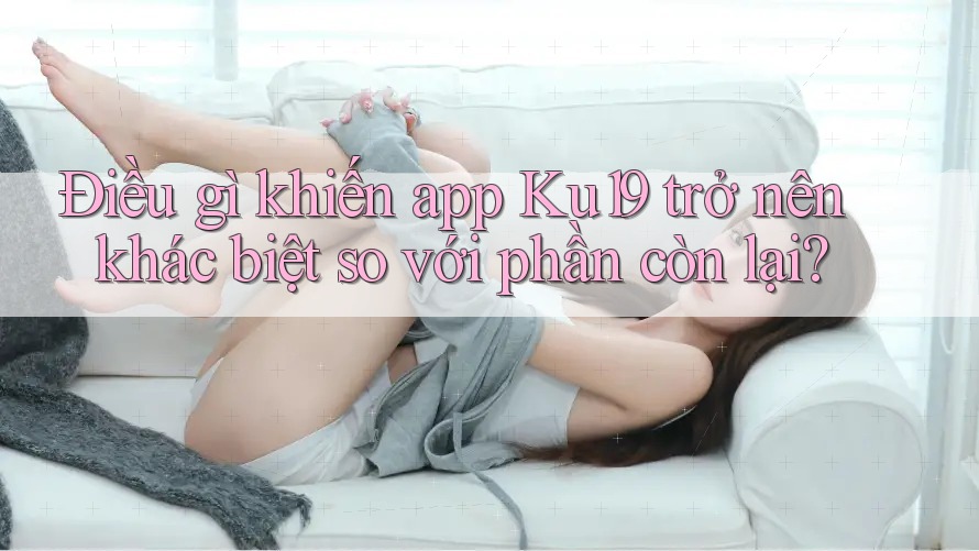 Điều gì khiến app Ku19 trở nên khác biệt so với phần còn lại?