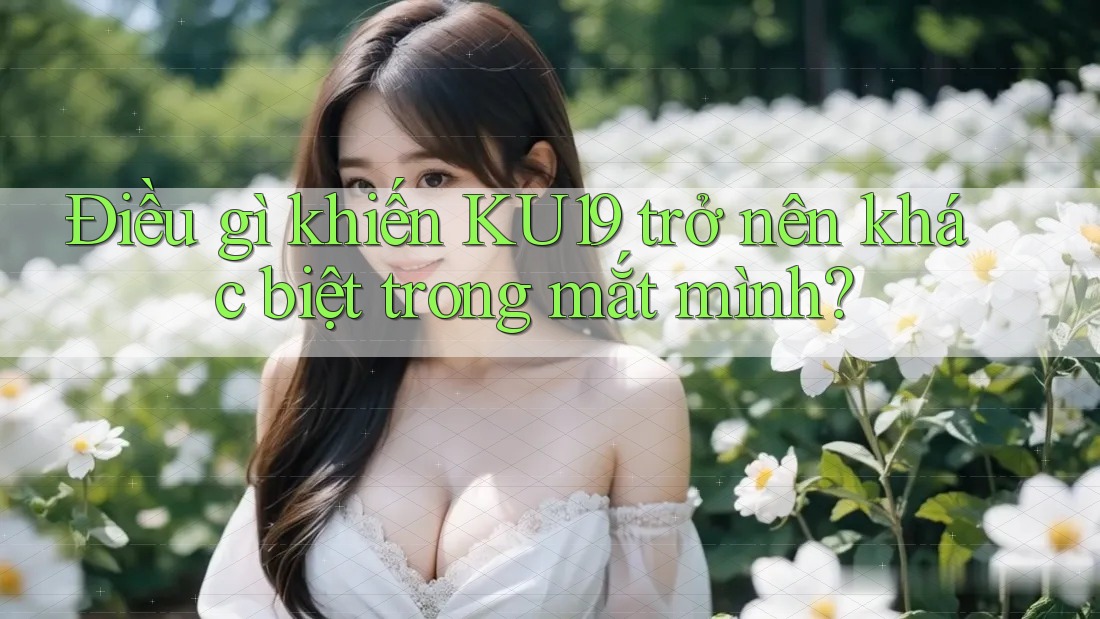 Điều gì khiến KU19 trở nên khác biệt trong mắt mình?