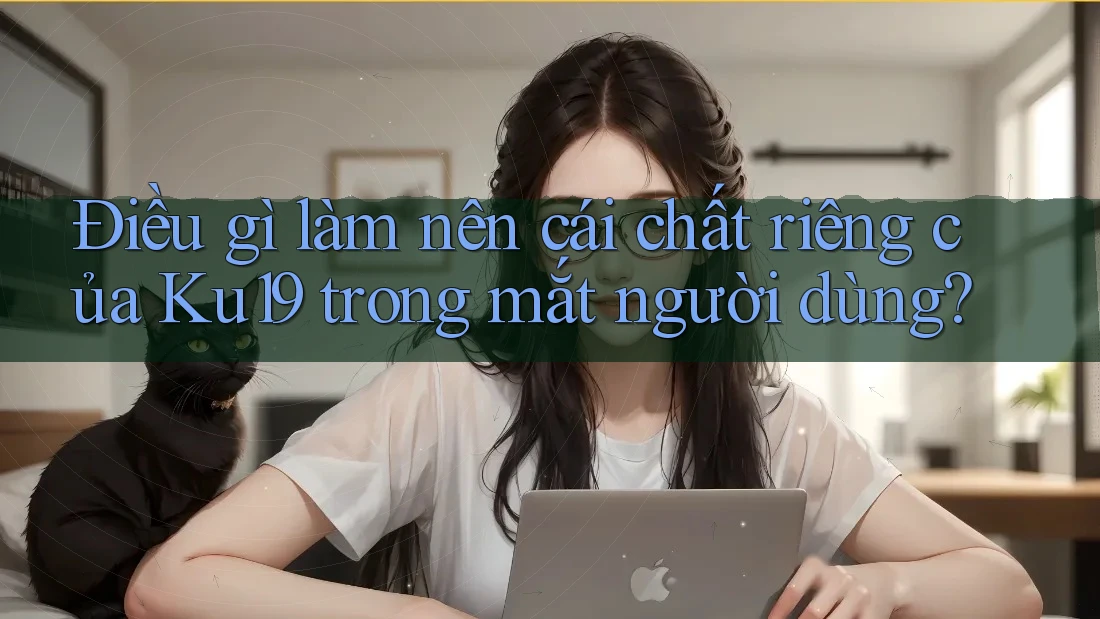 Điều gì làm nên cái chất riêng của Ku19 trong mắt người dùng?