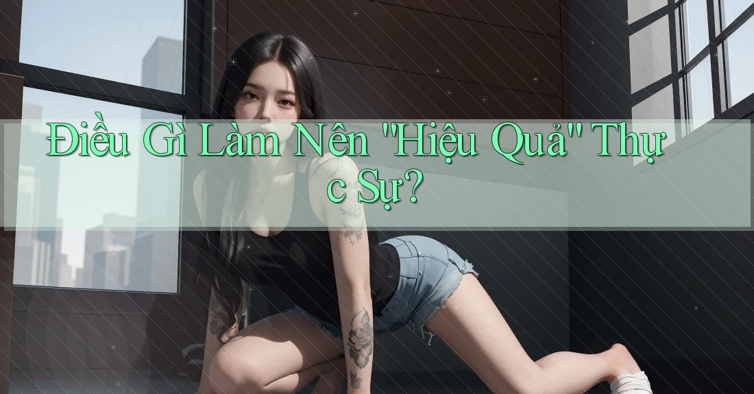 Điều Gì Làm Nên “Hiệu Quả” Thực Sự?