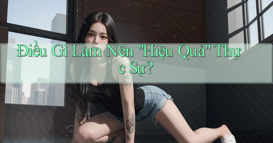 Điều Gì Làm Nên “Hiệu Quả” Thực Sự? Điều Gì Làm Nên “Hiệu Quả” Thực Sự?