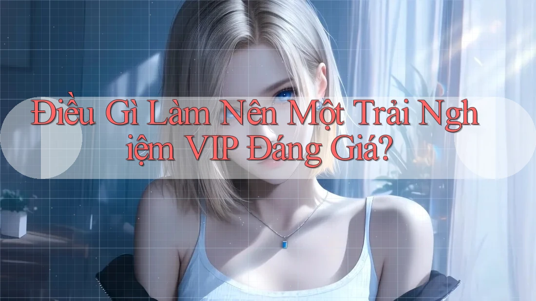 Điều Gì Làm Nên Một Trải Nghiệm VIP Đáng Giá? Điều Gì Làm Nên Một Trải Nghiệm VIP Đáng Giá?