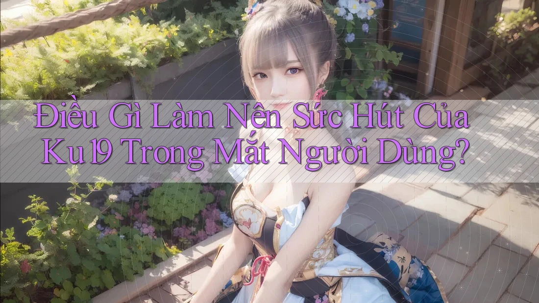 Điều Gì Làm Nên Sức Hút Của Ku19 Trong Mắt Người Dùng?