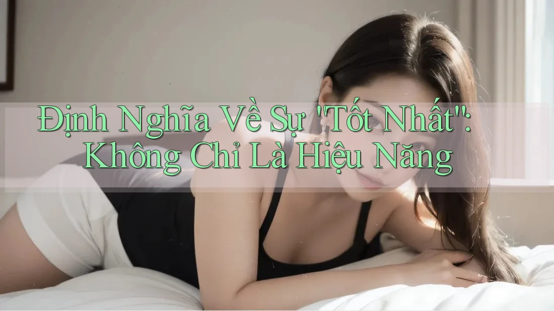 Định Nghĩa Về Sự “Tốt Nhất”: Không Chỉ Là Hiệu Năng