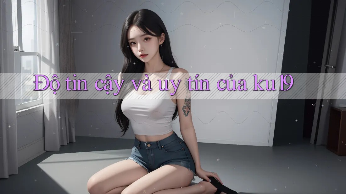 Độ tin cậy và uy tín của ku19 Độ tin cậy và uy tín của ku19