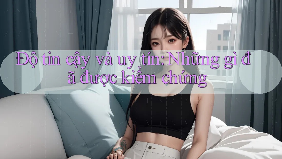 Độ tin cậy và uy tín: Những gì đã được kiểm chứng