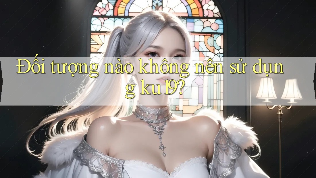 Đối tượng nào không nên sử dụng ku19?