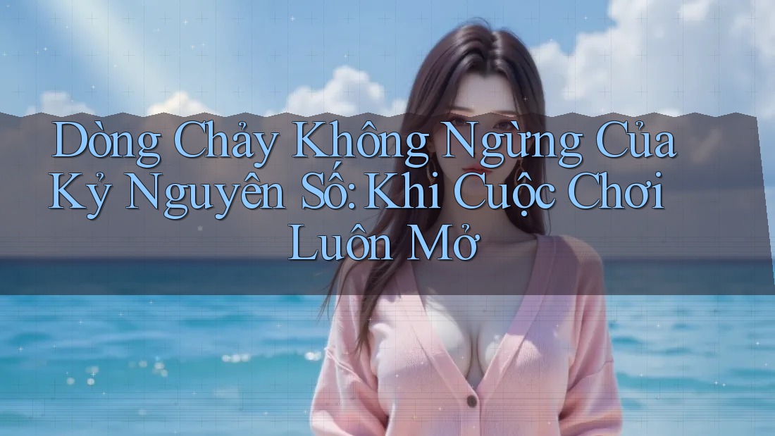 Dòng Chảy Không Ngừng Của Kỷ Nguyên Số: Khi Cuộc Chơi Luôn Mở Dòng Chảy Không Ngừng Của Kỷ Nguyên Số: Khi Cuộc Chơi Luôn Mở