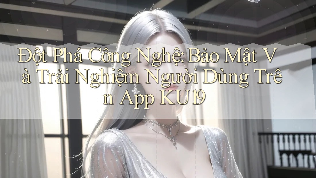 Đột Phá Công Nghệ: Bảo Mật Và Trải Nghiệm Người Dùng Trên App KU19 Đột Phá Công Nghệ: Bảo Mật Và Trải Nghiệm Người Dùng Trên App KU19