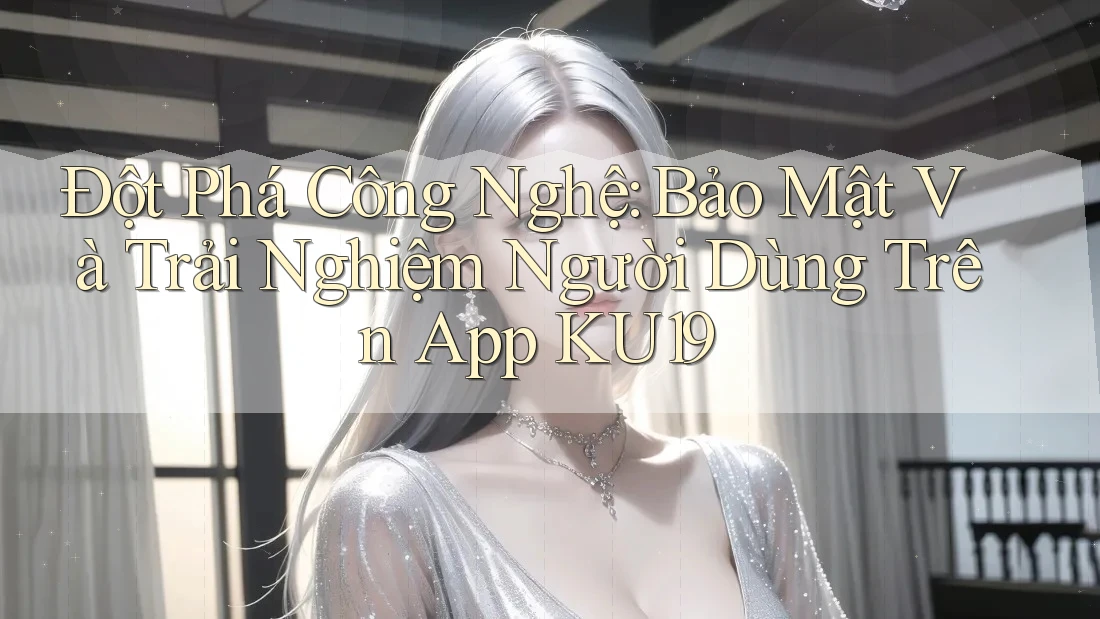 Đột Phá Công Nghệ: Bảo Mật Và Trải Nghiệm Người Dùng Trên App KU19 Đột Phá Công Nghệ: Bảo Mật Và Trải Nghiệm Người Dùng Trên App KU19