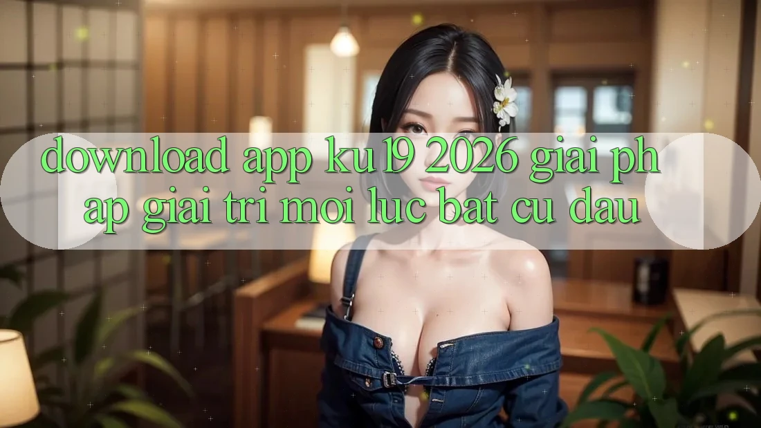 Download App ku19 2026 - Giải Pháp Giải Trí Mọi Lúc Bất cứ đâu