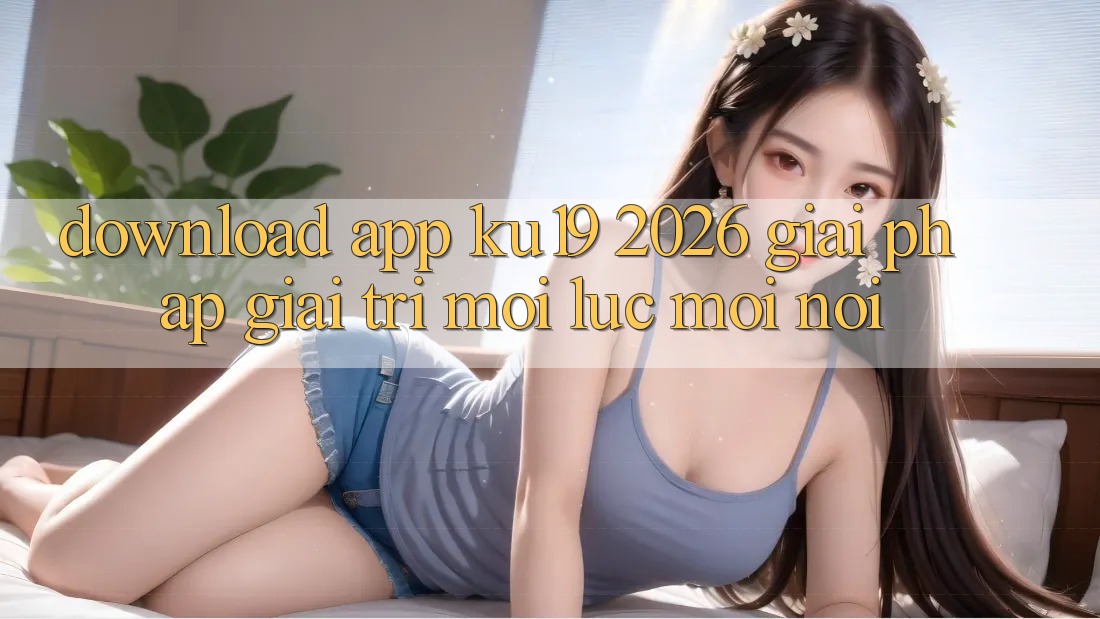 Download App ku19 2026 - Giải Pháp Giải Trí Mọi Lúc Mọi Nơi