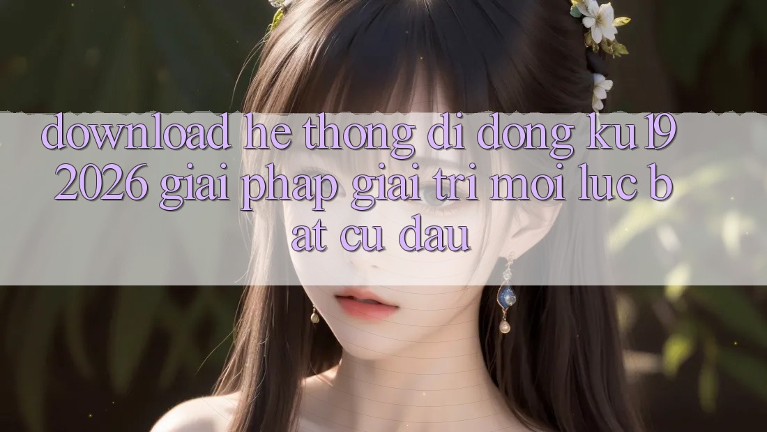 Download Hệ thống di động ku19 2026 - Giải Pháp Giải Trí Mọi Lúc Bất cứ đâu Download Hệ thống di động ku19 2026 - Giải Pháp Giải Trí Mọi Lúc Bất cứ đâu