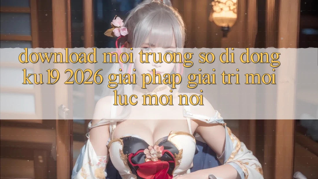 Download Môi trường số di động ku19 2026 - Giải Pháp Giải Trí Mọi Lúc Mọi Nơi