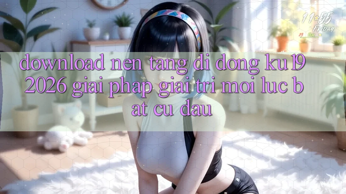 Download Nền tảng di động ku19 2026 - Giải Pháp Giải Trí Mọi Lúc Bất cứ đâu