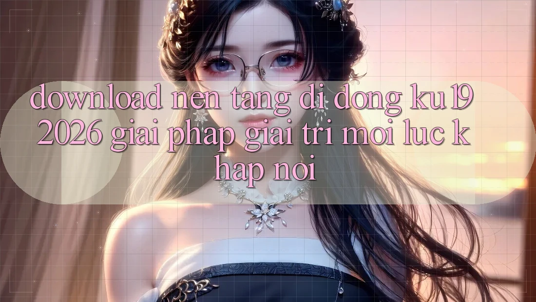 Download Nền tảng di động ku19 2026 - Giải Pháp Giải Trí Mọi Lúc Khắp nơi Download Nền tảng di động ku19 2026 - Giải Pháp Giải Trí Mọi Lúc Khắp nơi