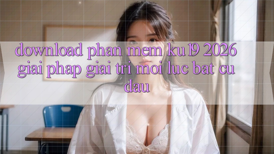 Download Phần mềm ku19 2026 - Giải Pháp Giải Trí Mọi Lúc Bất cứ đâu