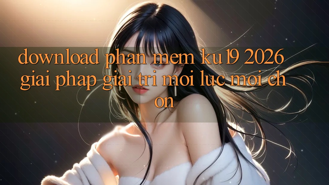 Download Phần mềm ku19 2026 - Giải Pháp Giải Trí Mọi Lúc Mọi chốn Download Phần mềm ku19 2026 - Giải Pháp Giải Trí Mọi Lúc Mọi chốn