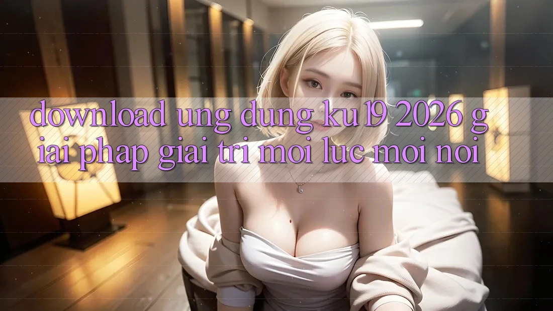 Download Ứng dụng ku19 2026 - Giải Pháp Giải Trí Mọi Lúc Mọi Nơi