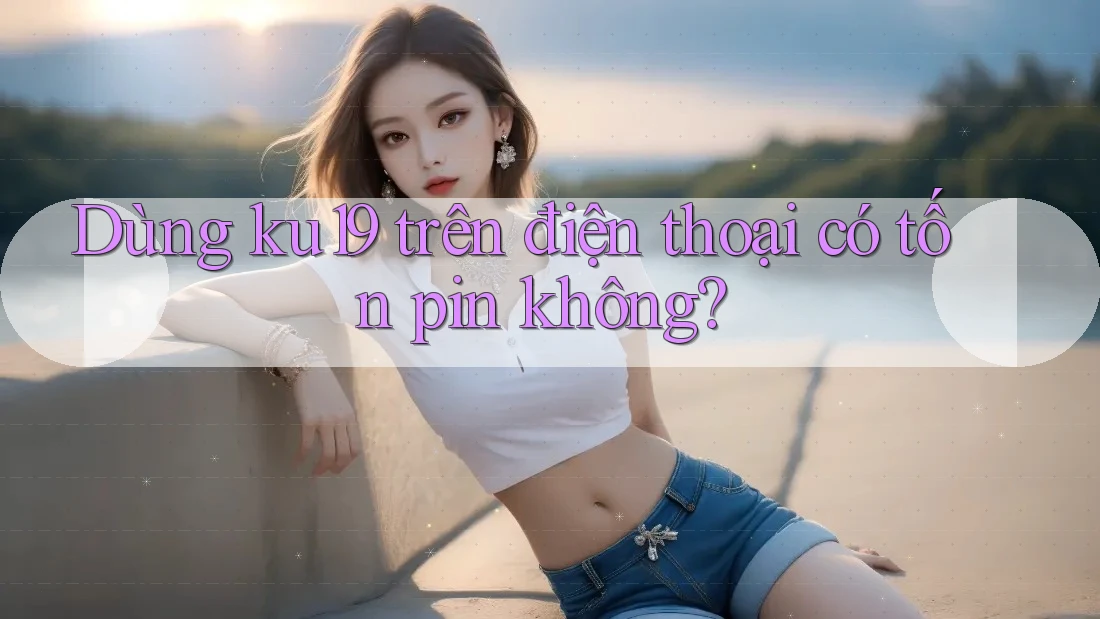 Dùng ku19 trên điện thoại có tốn pin không? Dùng ku19 trên điện thoại có tốn pin không?