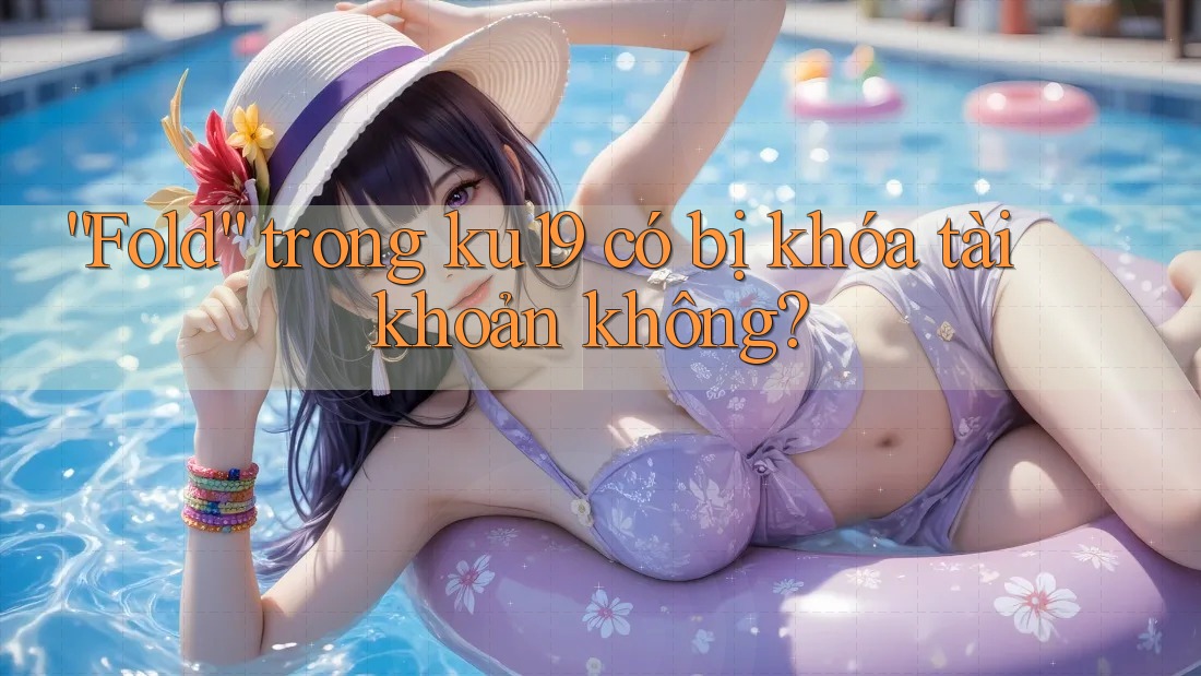 “Fold” trong ku19 có bị khóa tài khoản không?