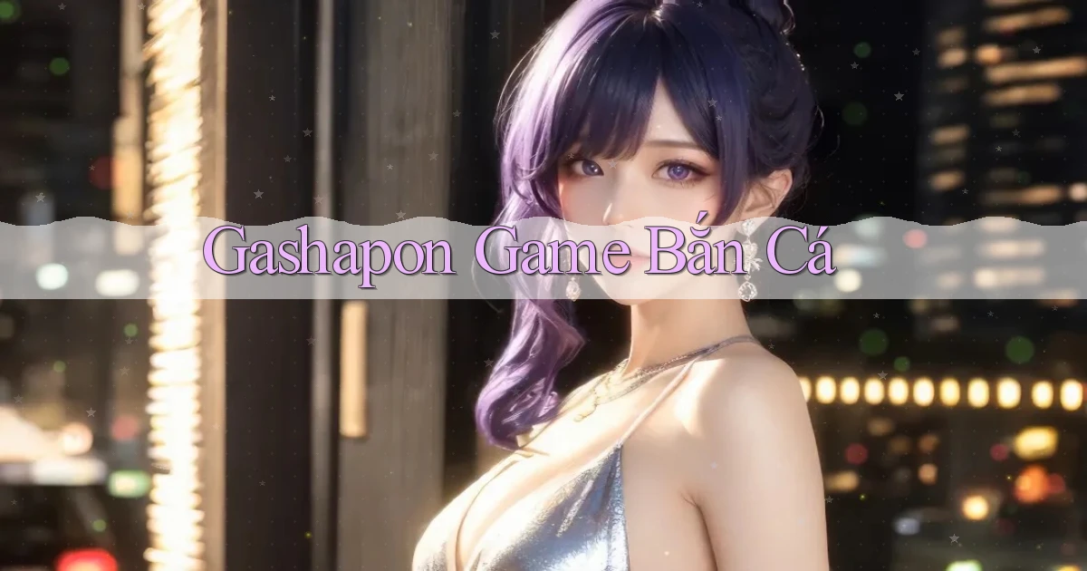 Gashapon Game bắn cá