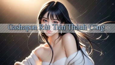 Gashapon Rút tiền thành công