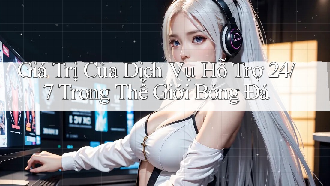 Giá Trị Của Dịch Vụ Hỗ Trợ 24/7 Trong Thế Giới Bóng Đá Giá Trị Của Dịch Vụ Hỗ Trợ 24/7 Trong Thế Giới Bóng Đá
