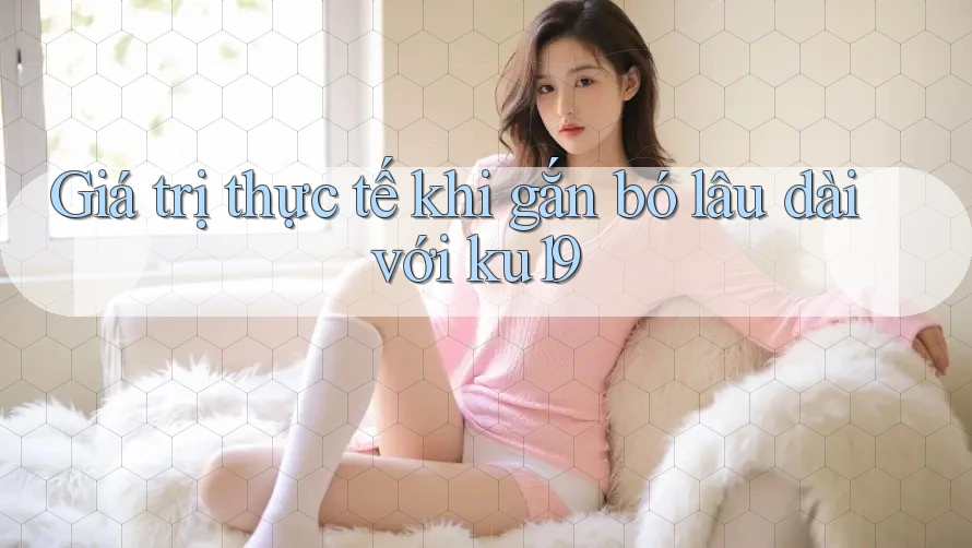 Giá trị thực tế khi gắn bó lâu dài với ku19