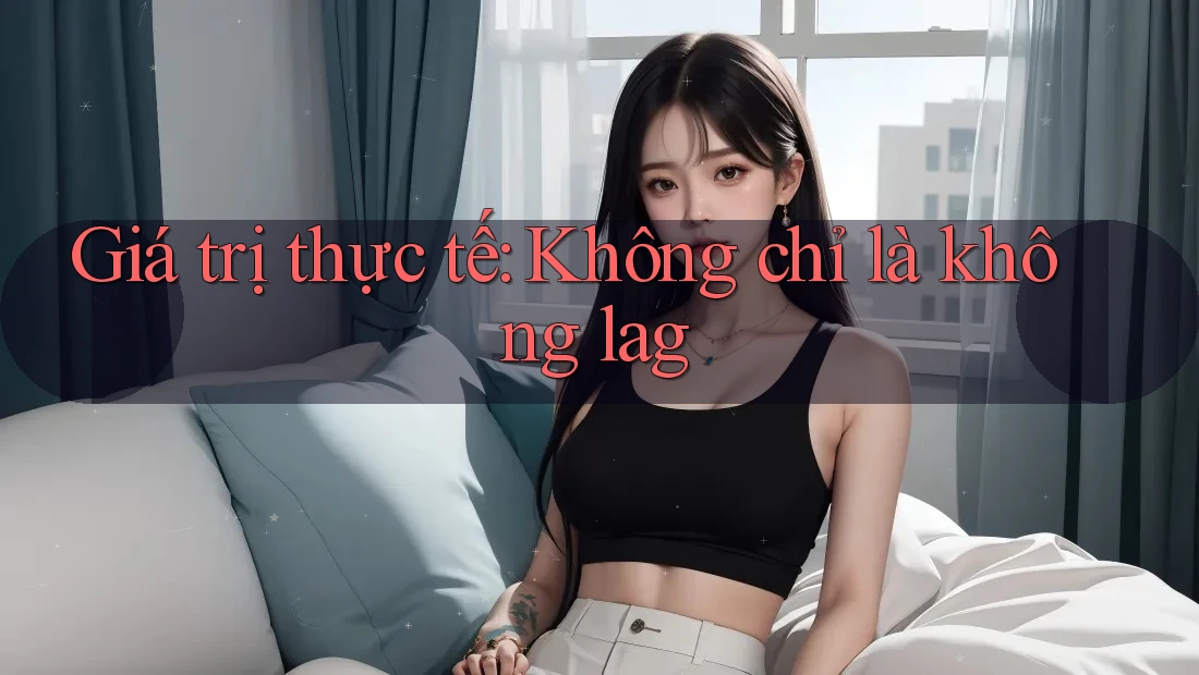 Giá trị thực tế: Không chỉ là không lag