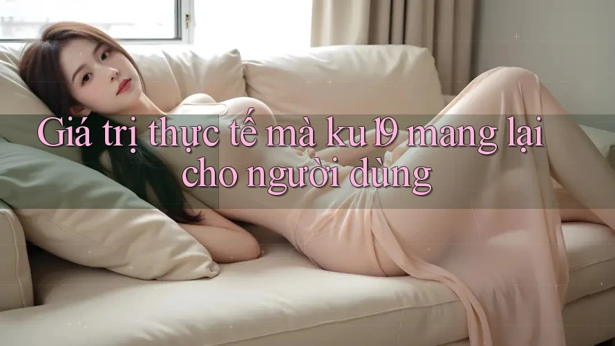 Giá trị thực tế mà ku19 mang lại cho người dùng Giá trị thực tế mà ku19 mang lại cho người dùng