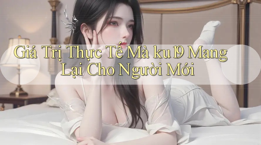 Giá Trị Thực Tế Mà ku19 Mang Lại Cho Người Mới Giá Trị Thực Tế Mà ku19 Mang Lại Cho Người Mới
