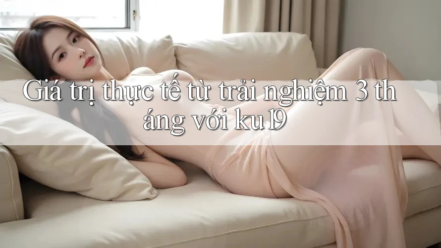 Giá trị thực tế từ trải nghiệm 3 tháng với ku19 Giá trị thực tế từ trải nghiệm 3 tháng với ku19
