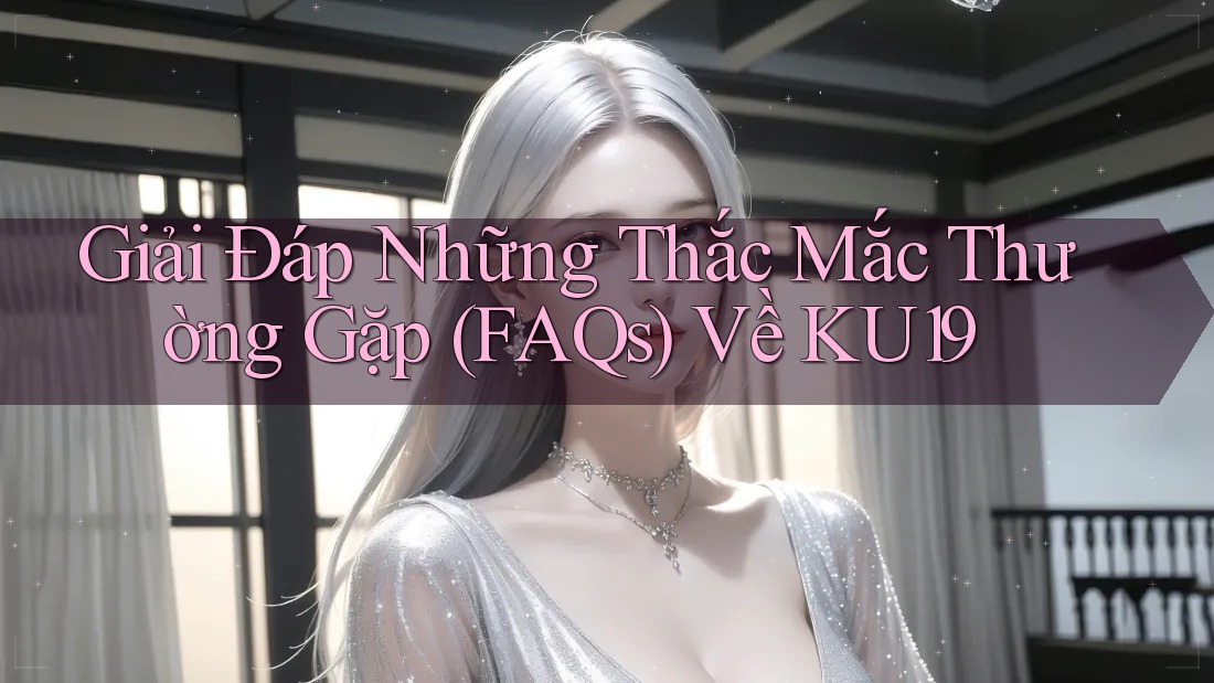 Giải Đáp Những Thắc Mắc Thường Gặp (FAQs) Về KU19 Giải Đáp Những Thắc Mắc Thường Gặp (FAQs) Về KU19
