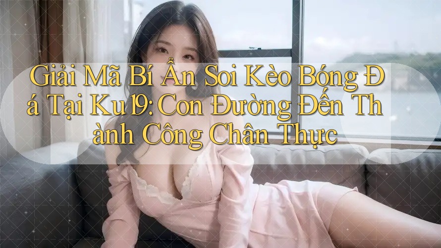 Giải Mã Bí Ẩn Soi Kèo Bóng Đá Tại Ku19: Con Đường Đến Thành Công Chân Thực