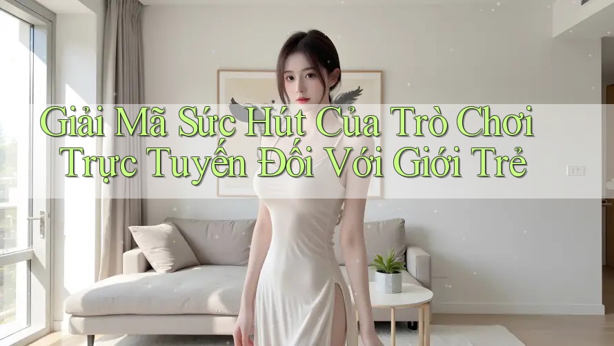 Giải Mã Sức Hút Của Trò Chơi Trực Tuyến Đối Với Giới Trẻ